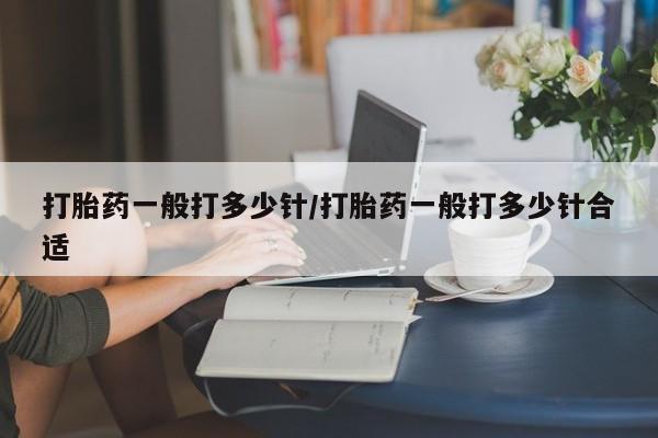 正品堕胎药咨询购买打胎药一般打多少针/打胎药一般打多少针合适