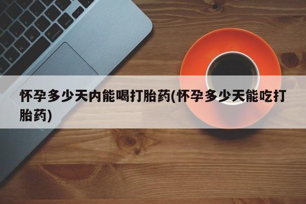正品堕胎药咨询购买怀孕多少天内能喝打胎药(怀孕多少天能吃打胎药)
