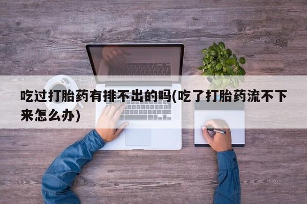 正品堕胎药咨询购买吃过打胎药有排不出的吗(吃了打胎药流不下来怎么办)