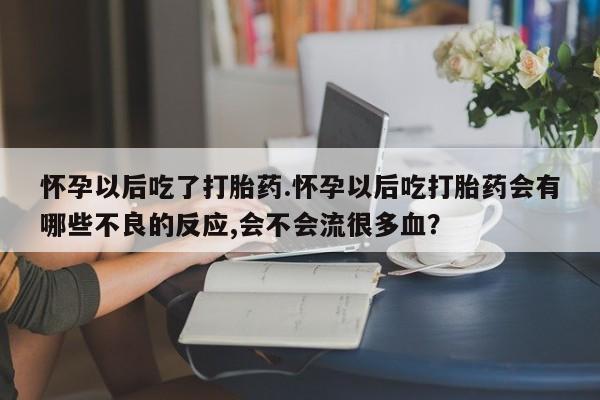 正品堕胎药咨询购买怀孕以后吃了打胎药.怀孕以后吃打胎药会有哪些不良的反应,会不会流很多血？