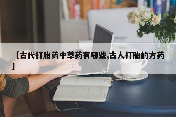 正品堕胎药咨询购买【古代打胎药中草药有哪些,古人打胎的方药】