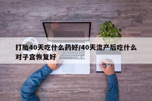 正品堕胎药咨询购买打胎40天吃什么药好/40天流产后吃什么对子宫恢复好