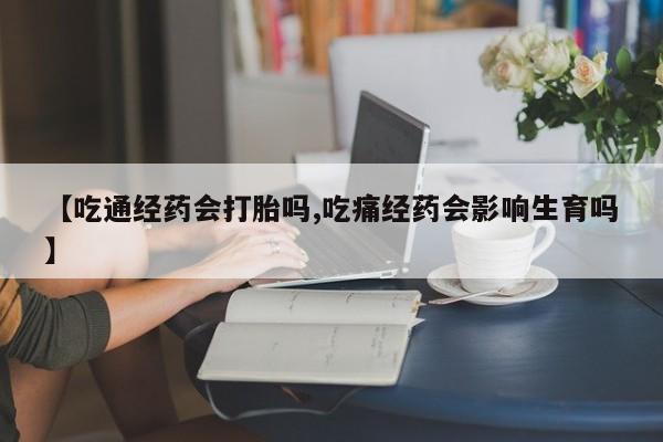 正品堕胎药咨询购买【吃通经药会打胎吗,吃痛经药会影响生育吗】