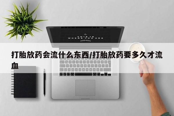 正品堕胎药咨询购买打胎放药会流什么东西/打胎放药要多久才流血