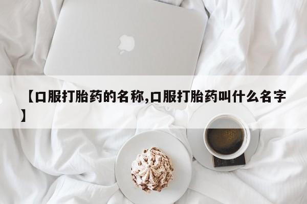 正品堕胎药咨询购买【口服打胎药的名称,口服打胎药叫什么名字】