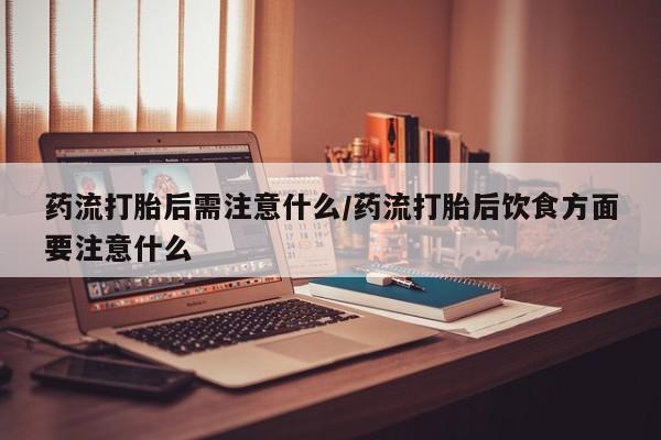 正品堕胎药咨询购买药流打胎后需注意什么/药流打胎后饮食方面要注意什么