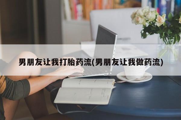 正品堕胎药咨询购买男朋友让我打胎药流(男朋友让我做药流)