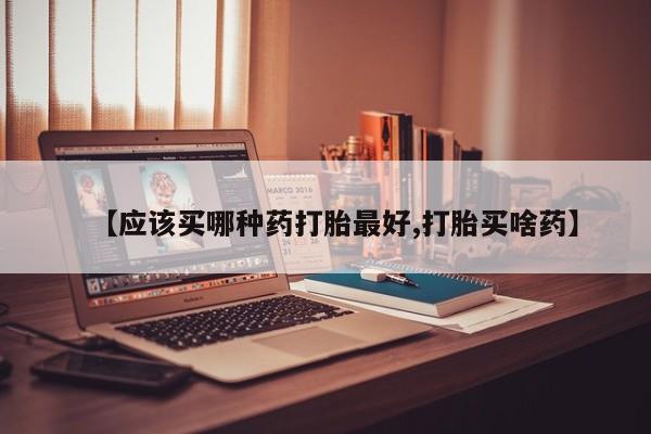 正品堕胎药咨询购买【应该买哪种药打胎最好,打胎买啥药】