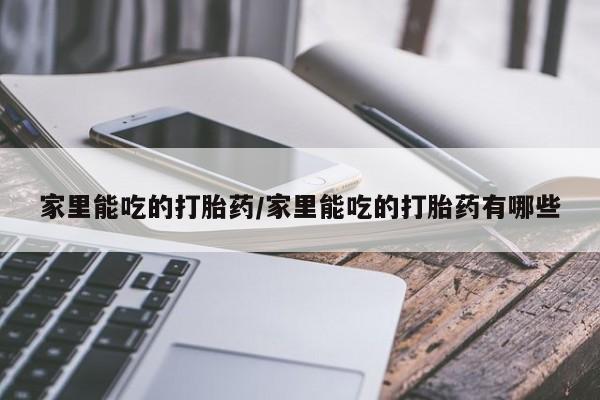 正品堕胎药咨询购买家里能吃的打胎药/家里能吃的打胎药有哪些