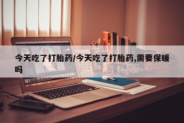 正品堕胎药咨询购买今天吃了打胎药/今天吃了打胎药,需要保暖吗