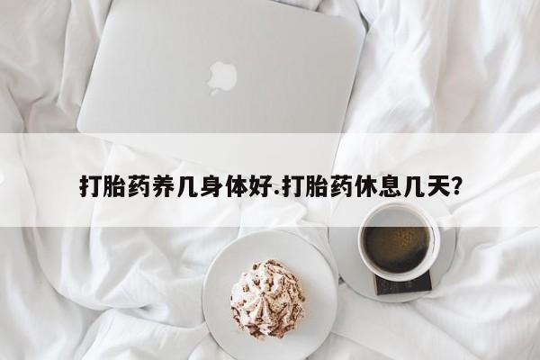 正品堕胎药咨询购买打胎药养几身体好.打胎药休息几天？