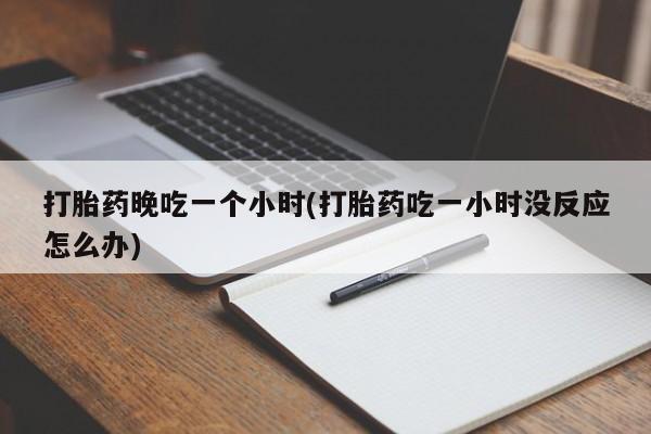 正品堕胎药咨询购买打胎药晚吃一个小时(打胎药吃一小时没反应怎么办)