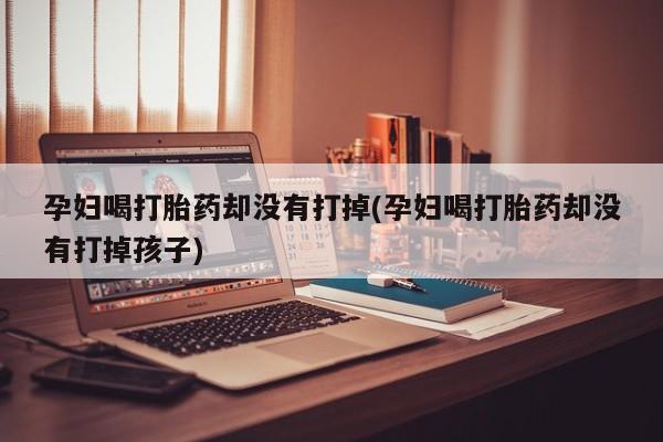 正品堕胎药咨询购买孕妇喝打胎药却没有打掉(孕妇喝打胎药却没有打掉孩子)