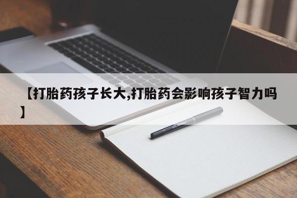 正品堕胎药咨询购买【打胎药孩子长大,打胎药会影响孩子智力吗】