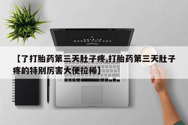 正品堕胎药咨询购买【了打胎药第三天肚子疼,打胎药第三天肚子疼的特别厉害大便拉稀】