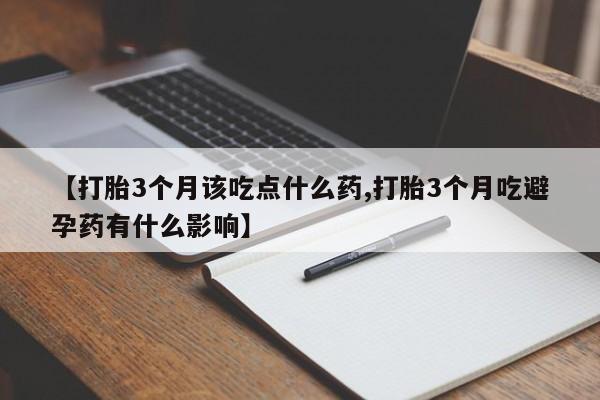 正品堕胎药咨询购买【打胎3个月该吃点什么药,打胎3个月吃避孕药有什么影响】