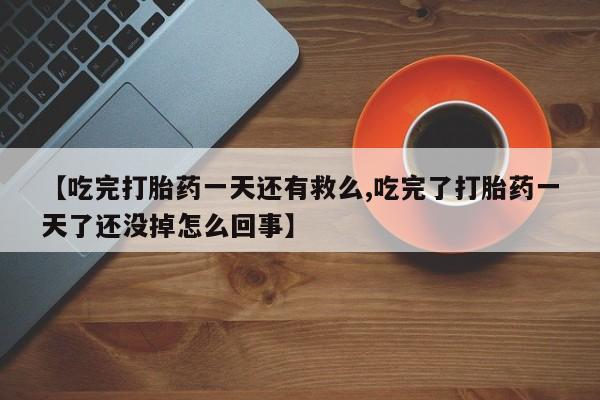 正品堕胎药咨询购买【吃完打胎药一天还有救么,吃完了打胎药一天了还没掉怎么回事】