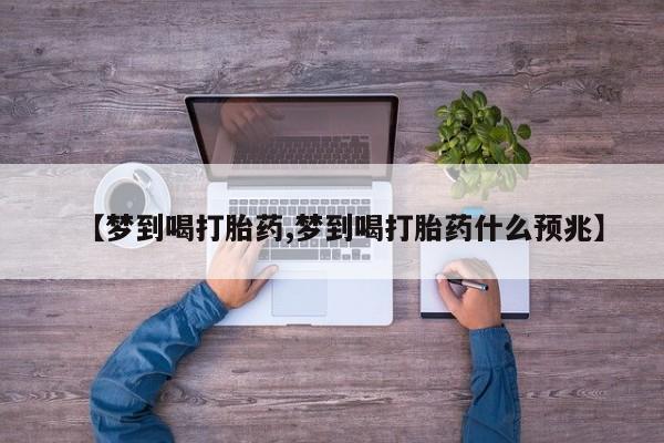 正品堕胎药咨询购买【梦到喝打胎药,梦到喝打胎药什么预兆】