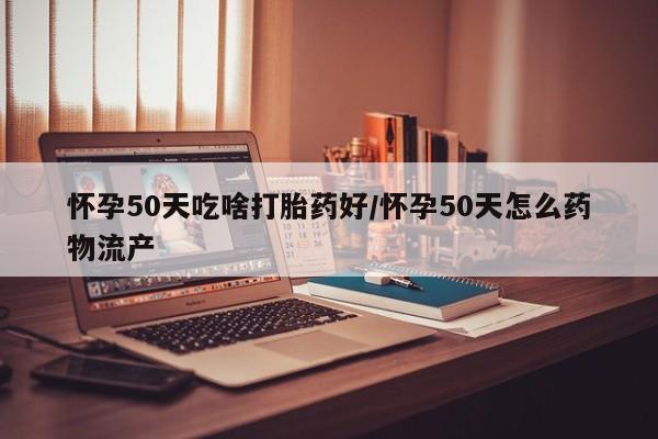正品堕胎药咨询购买怀孕50天吃啥打胎药好/怀孕50天怎么药物流产