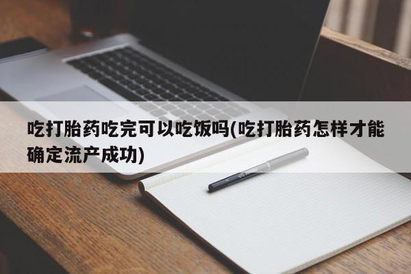正品堕胎药咨询购买吃打胎药吃完可以吃饭吗(吃打胎药怎样才能确定流产成功)