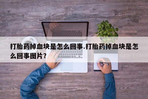 正品堕胎药咨询购买打胎药掉血块是怎么回事.打胎药掉血块是怎么回事图片？