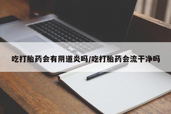 正品堕胎药咨询购买吃打胎药会有阴道炎吗/吃打胎药会流干净吗