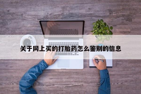 正品堕胎药咨询购买关于网上买的打胎药怎么鉴别的信息