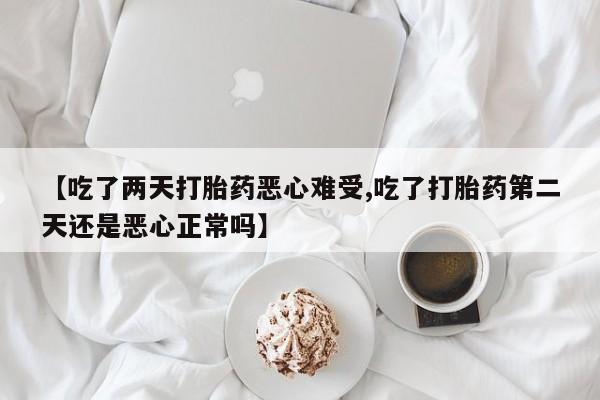 正品堕胎药咨询购买【吃了两天打胎药恶心难受,吃了打胎药第二天还是恶心正常吗】