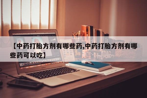 正品堕胎药咨询购买【中药打胎方剂有哪些药,中药打胎方剂有哪些药可以吃】