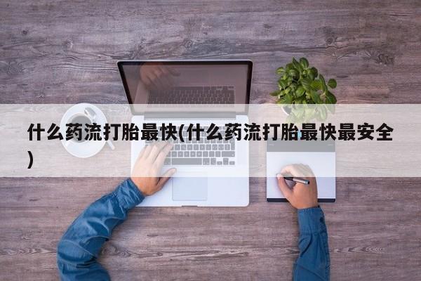 正品堕胎药咨询购买什么药流打胎最快(什么药流打胎最快最安全)