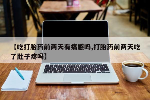 正品堕胎药咨询购买【吃打胎药前两天有痛感吗,打胎药前两天吃了肚子疼吗】