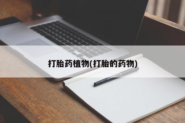 正品堕胎药咨询购买打胎药植物(打胎的药物)