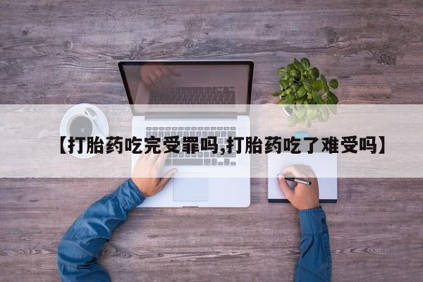 正品堕胎药咨询购买【打胎药吃完受罪吗,打胎药吃了难受吗】