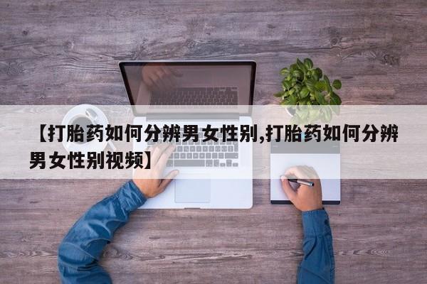 正品堕胎药咨询购买【打胎药如何分辨男女性别,打胎药如何分辨男女性别视频】