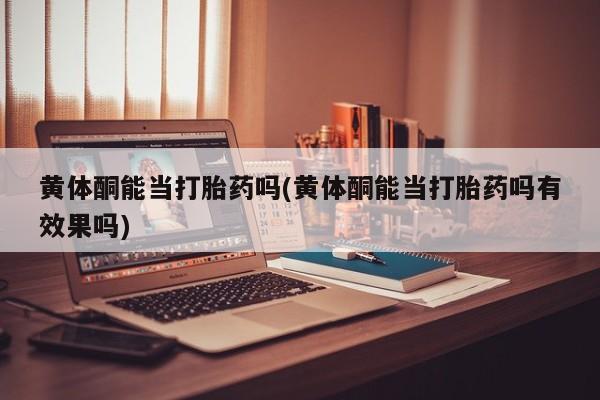 正品堕胎药咨询购买黄体酮能当打胎药吗(黄体酮能当打胎药吗有效果吗)