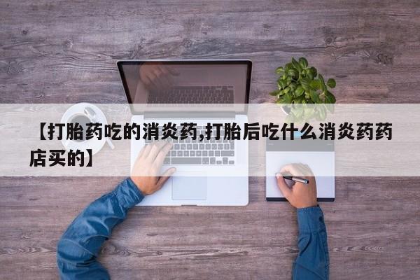 正品堕胎药咨询购买【打胎药吃的消炎药,打胎后吃什么消炎药药店买的】