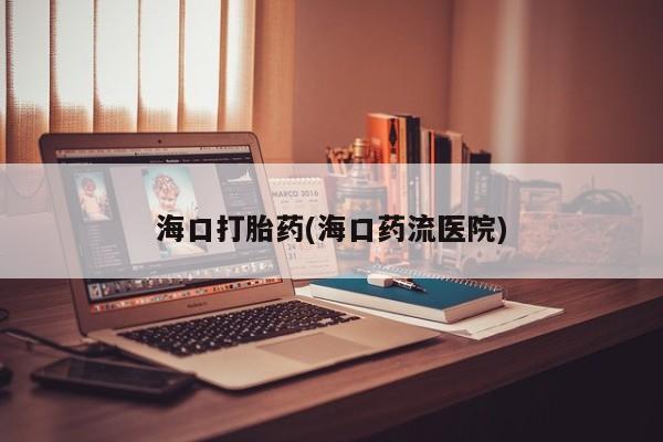 正品堕胎药咨询购买海口打胎药(海口药流医院)