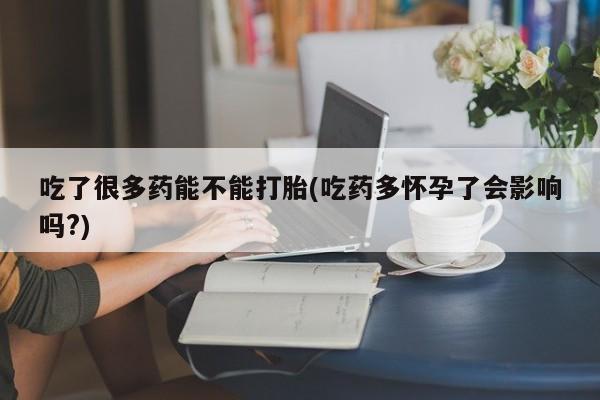 正品堕胎药咨询购买吃了很多药能不能打胎(吃药多怀孕了会影响吗?)