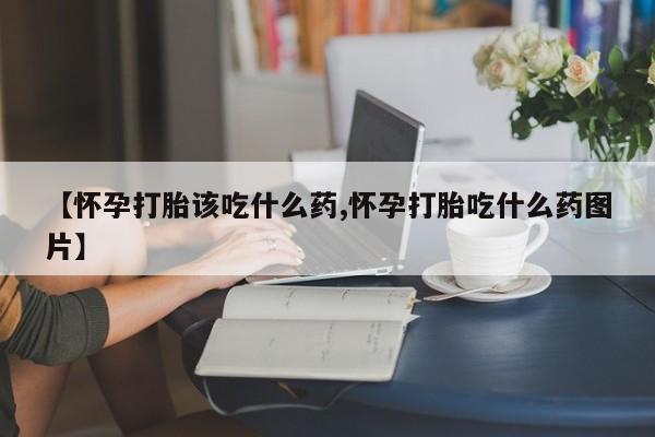 正品堕胎药咨询购买【怀孕打胎该吃什么药,怀孕打胎吃什么药图片】