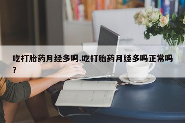 正品堕胎药咨询购买吃打胎药月经多吗.吃打胎药月经多吗正常吗？