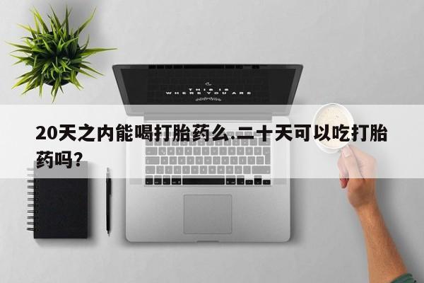 正品堕胎药咨询购买20天之内能喝打胎药么.二十天可以吃打胎药吗？