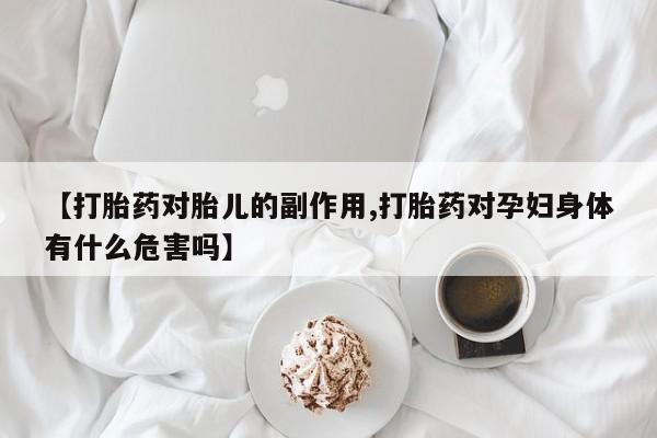正品堕胎药咨询购买【打胎药对胎儿的副作用,打胎药对孕妇身体有什么危害吗】