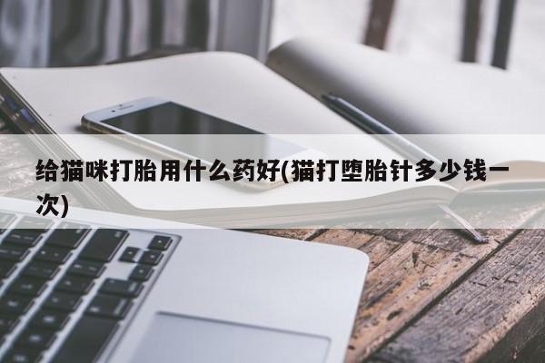 正品堕胎药咨询购买给猫咪打胎用什么药好(猫打堕胎针多少钱一次)