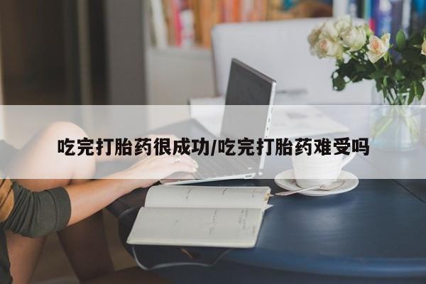正品堕胎药咨询购买吃完打胎药很成功/吃完打胎药难受吗