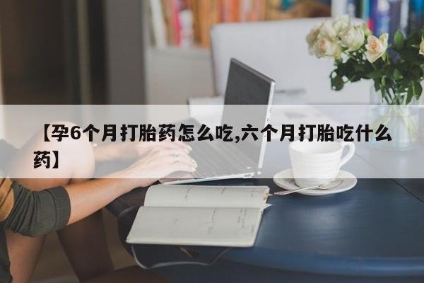 正品堕胎药咨询购买【孕6个月打胎药怎么吃,六个月打胎吃什么药】