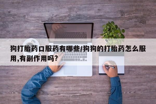 正品堕胎药咨询购买狗打胎药口服药有哪些/狗狗的打胎药怎么服用,有副作用吗?