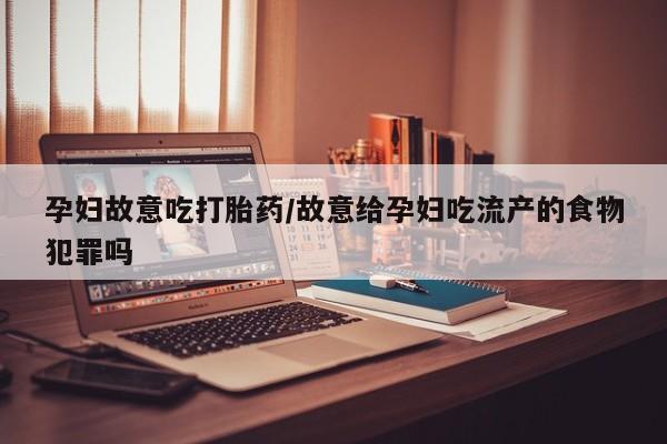 正品堕胎药咨询购买孕妇故意吃打胎药/故意给孕妇吃流产的食物犯罪吗