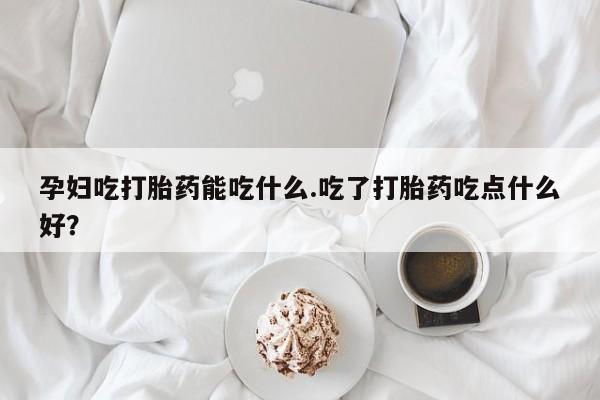 正品堕胎药咨询购买孕妇吃打胎药能吃什么.吃了打胎药吃点什么好？