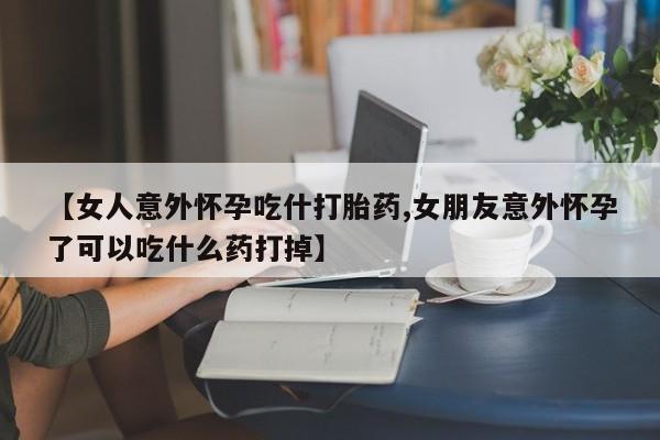 正品堕胎药咨询购买【女人意外怀孕吃什打胎药,女朋友意外怀孕了可以吃什么药打掉】