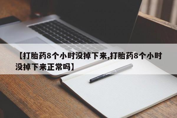 正品堕胎药咨询购买【打胎药8个小时没掉下来,打胎药8个小时没掉下来正常吗】